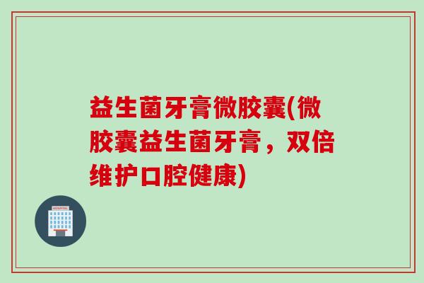 益生菌牙膏微胶囊(微胶囊益生菌牙膏,双倍维护口腔健康) 益生菌牙膏微胶囊(微胶囊益生菌牙膏,双倍维护口腔健康)