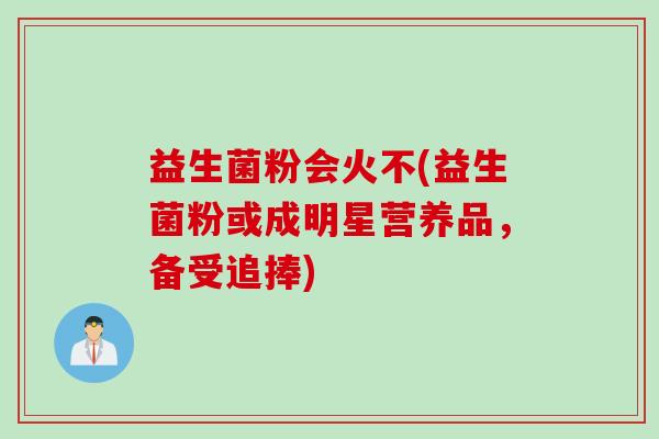 益生菌粉会火不(益生菌粉或成明星营养品,备受追捧) 益生菌粉会火不(益生菌粉或成明星营养品,备受追捧)