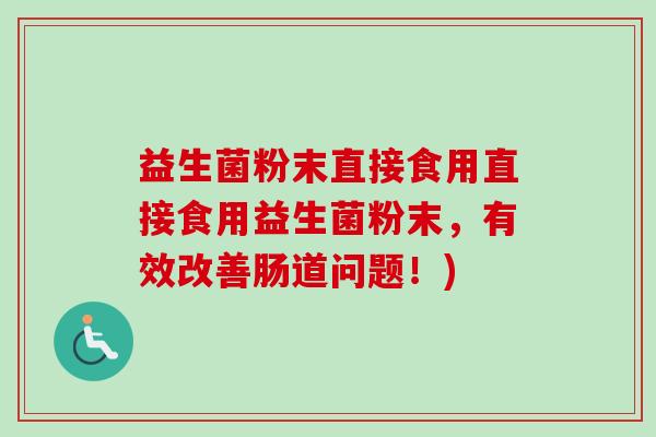 益生菌粉末直接食用直接食用益生菌粉末，有效改善肠道问题！)