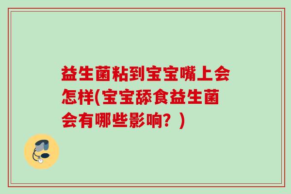 益生菌粘到宝宝嘴上会怎样(宝宝舔食益生菌会有哪些影响?) 益生菌粘到宝宝嘴上会怎样(宝宝舔食益生菌会有哪些影响?)