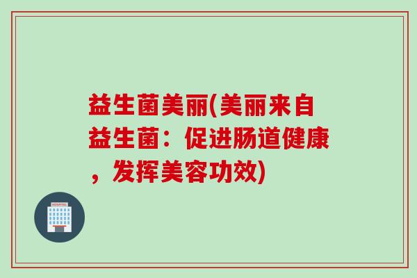 益生菌美丽(美丽来自益生菌:促进肠道健康,发挥美容功效) 益生菌美丽(美丽来自益生菌:促进肠道健康,发挥美容功效)