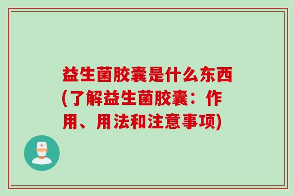 益生菌胶囊是什么东西(了解益生菌胶囊:作用、用法和注意事项) 益生菌胶囊是什么东西(了解益生菌胶囊:作用、用法和注意事项)