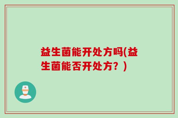 益生菌能开处方吗(益生菌能否开处方？)