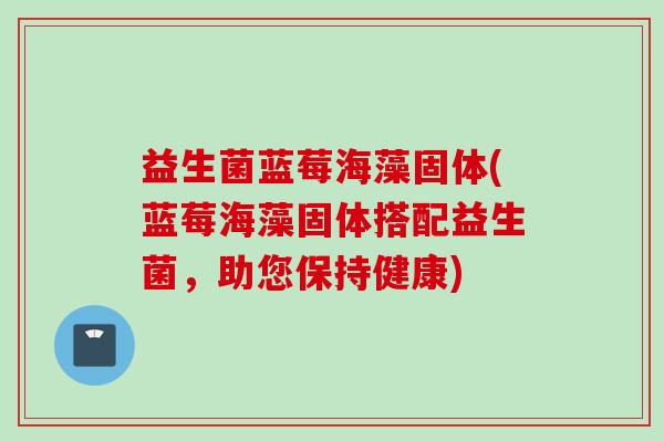 益生菌蓝莓海藻固体(蓝莓海藻固体搭配益生菌,助您保持健康) 益生菌蓝莓海藻固体(蓝莓海藻固体搭配益生菌,助您保持健康)