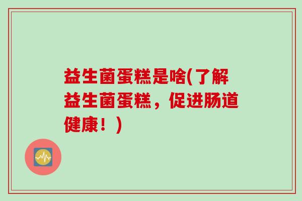 益生菌蛋糕是啥(了解益生菌蛋糕,促进肠道健康!) 益生菌蛋糕是啥(了解益生菌蛋糕,促进肠道健康!)
