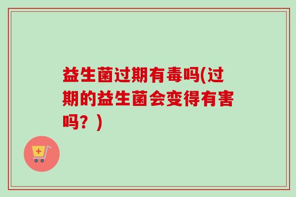 益生菌过期有毒吗(过期的益生菌会变得有害吗？)