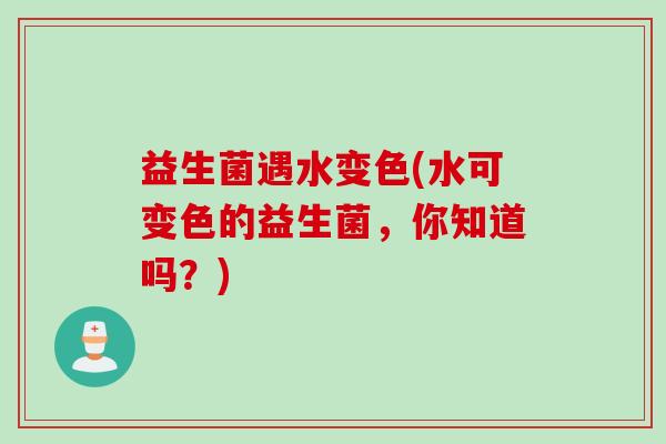 益生菌遇水变色(水可变色的益生菌,你知道吗?) 益生菌遇水变色(水可变色的益生菌,你知道吗?)