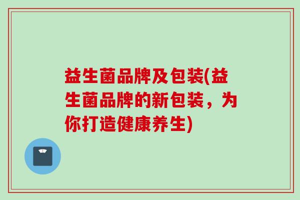益生菌品牌及包装(益生菌品牌的新包装，为你打造健康养生)