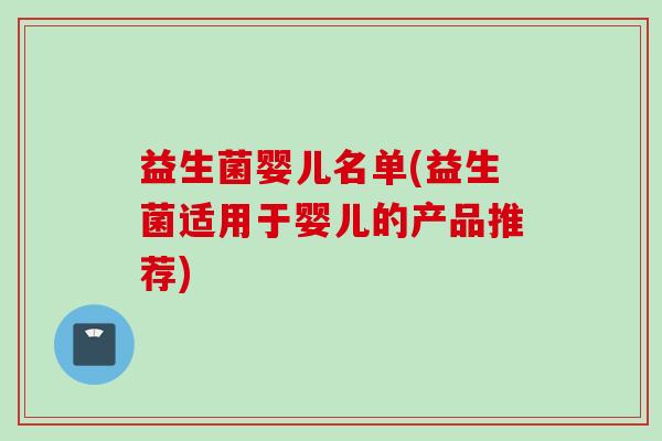 益生菌婴儿名单(益生菌适用于婴儿的产品推荐) 益生菌婴儿名单(益生菌适用于婴儿的产品推荐)