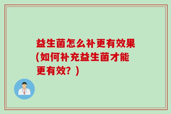 益生菌怎么补更有效果(如何补充益生菌才能更有效?) 益生菌怎么补更有效果(如何补充益生菌才能更有效?)