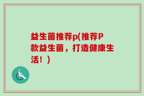 益生菌推荐p(推荐P款益生菌，打造健康生活！)