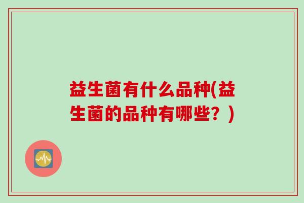 益生菌有什么品种(益生菌的品种有哪些?) 益生菌有什么品种(益生菌的品种有哪些?)