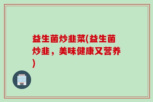 益生菌炒韭菜(益生菌炒韭,美味健康又营养) 益生菌炒韭菜(益生菌炒韭,美味健康又营养)