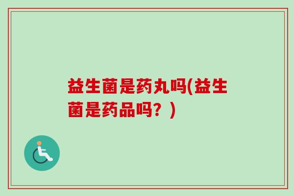 益生菌是药丸吗(益生菌是药品吗？)