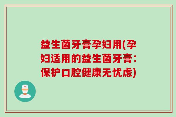 益生菌牙膏孕妇用(孕妇适用的益生菌牙膏:保护口腔健康无忧虑) 益生菌牙膏孕妇用(孕妇适用的益生菌牙膏:保护口腔健康无忧虑)