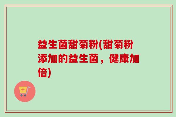 益生菌甜菊粉(甜菊粉添加的益生菌,健康加倍) 益生菌甜菊粉(甜菊粉添加的益生菌,健康加倍)
