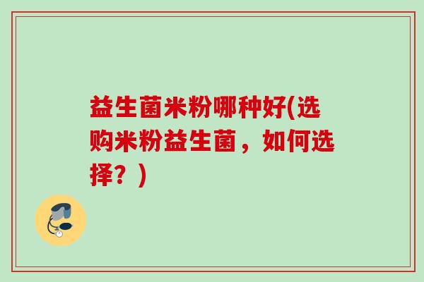 益生菌米粉哪种好(选购米粉益生菌,如何选择?) 益生菌米粉哪种好(选购米粉益生菌,如何选择?)