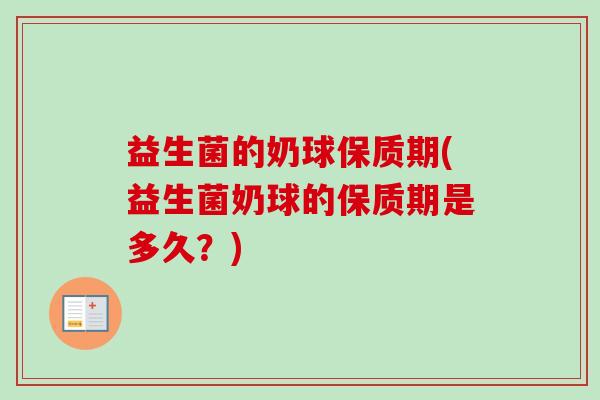 益生菌的奶球保质期(益生菌奶球的保质期是多久？)