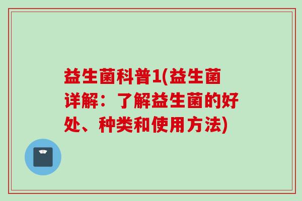 益生菌科普1(益生菌详解:了解益生菌的好处、种类和使用方法) 益生菌科普1(益生菌详解:了解益生菌的好处、种类和使用方法)