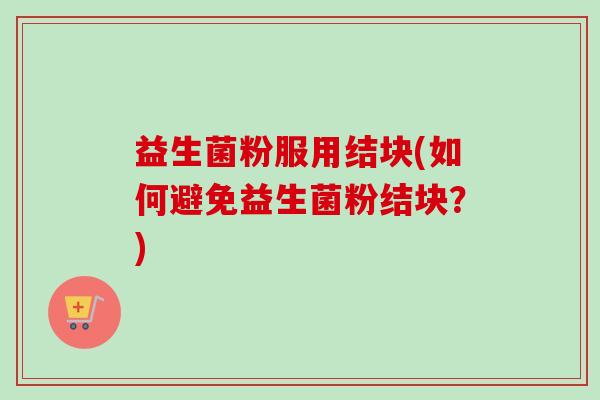 益生菌粉服用结块(如何避免益生菌粉结块？)