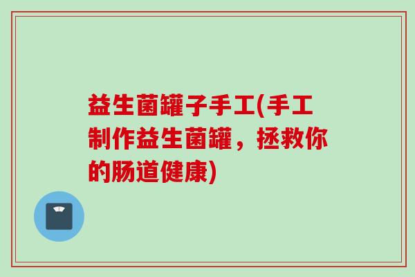 益生菌罐子手工(手工制作益生菌罐,拯救你的肠道健康) 益生菌罐子手工(手工制作益生菌罐,拯救你的肠道健康)