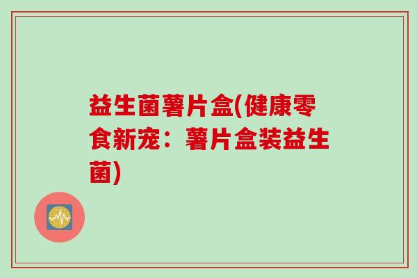 益生菌薯片盒(健康零食新宠:薯片盒装益生菌) 益生菌薯片盒(健康零食新宠:薯片盒装益生菌)
