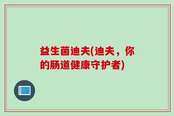 益生菌迪夫(迪夫，你的肠道健康守护者)