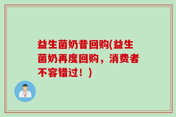 益生菌奶昔回购(益生菌奶再度回购,消费者不容错过!) 益生菌奶昔回购(益生菌奶再度回购,消费者不容错过!)