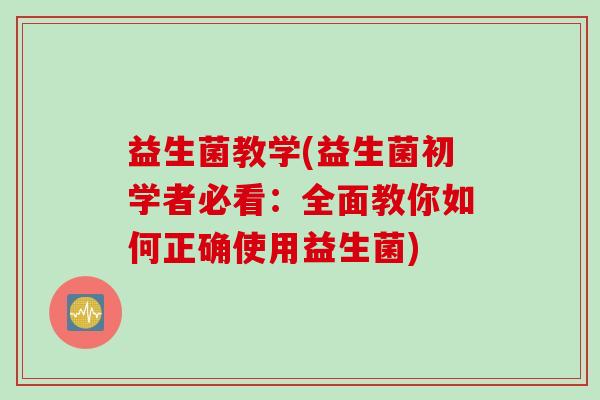 益生菌教学(益生菌初学者必看：全面教你如何正确使用益生菌)