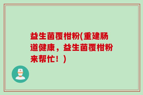益生菌覆柑粉(重建肠道健康,益生菌覆柑粉来帮忙!) 益生菌覆柑粉(重建肠道健康,益生菌覆柑粉来帮忙!)