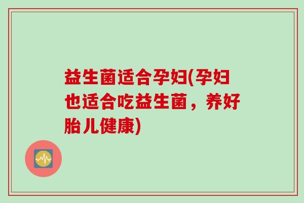 益生菌适合孕妇(孕妇也适合吃益生菌，养好胎儿健康)