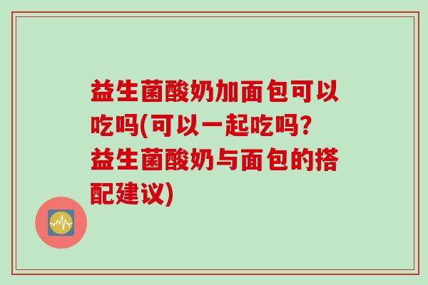 益生菌酸奶加面包可以吃吗(可以一起吃吗?益生菌酸奶与面包的搭配建议) 益生菌酸奶加面包可以吃吗(可以一起吃吗?益生菌酸奶与面包的搭配建议)