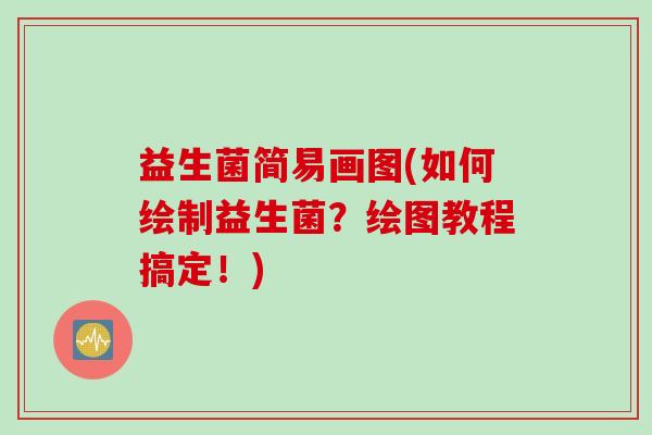益生菌简易画图(如何绘制益生菌?绘图教程搞定!) 益生菌简易画图(如何绘制益生菌?绘图教程搞定!)