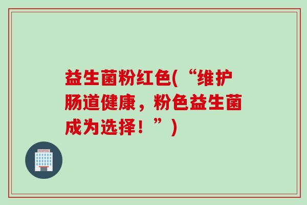 益生菌粉红色(“维护肠道健康,粉色益生菌成为选择!”) 益生菌粉红色(“维护肠道健康,粉色益生菌成为选择!”)