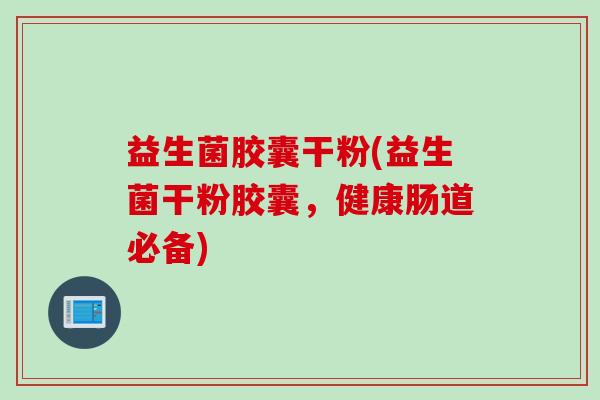 益生菌胶囊干粉(益生菌干粉胶囊,健康肠道必备) 益生菌胶囊干粉(益生菌干粉胶囊,健康肠道必备)