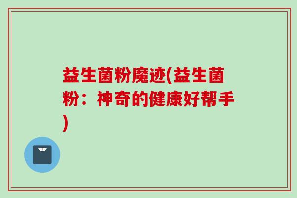 益生菌粉魔迹(益生菌粉:神奇的健康好帮手) 益生菌粉魔迹(益生菌粉:神奇的健康好帮手)