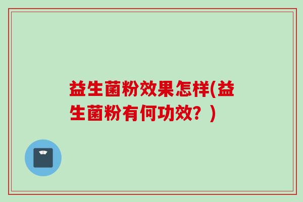 益生菌粉效果怎样(益生菌粉有何功效？)