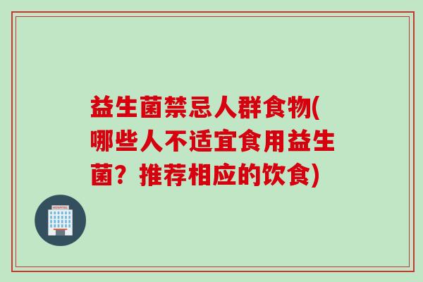 益生菌禁忌人群食物(哪些人不适宜食用益生菌?推荐相应的饮食) 益生菌禁忌人群食物(哪些人不适宜食用益生菌?推荐相应的饮食)