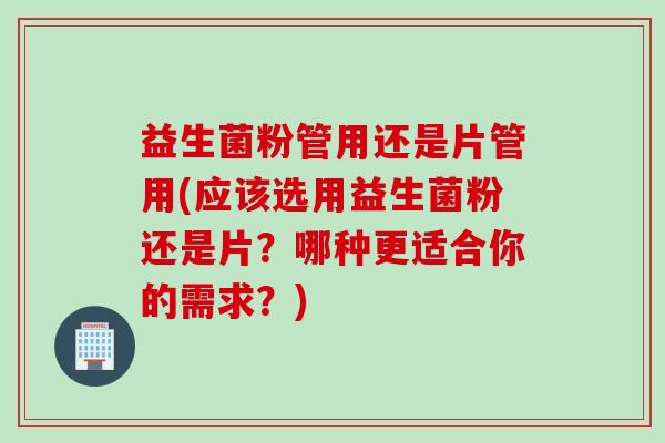 益生菌粉管用还是片管用(应该选用益生菌粉还是片？哪种更适合你的需求？)