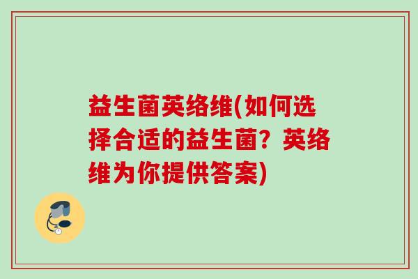 益生菌英络维(如何选择合适的益生菌?英络维为你提供答案) 益生菌英络维(如何选择合适的益生菌?英络维为你提供答案)
