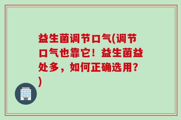 益生菌调节口气(调节口气也靠它！益生菌益处多，如何正确选用？)