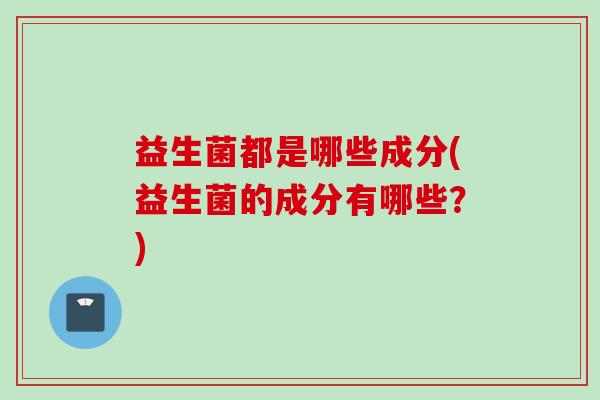益生菌都是哪些成分(益生菌的成分有哪些？)