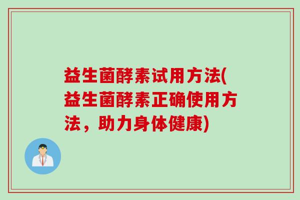 益生菌酵素试用方法(益生菌酵素正确使用方法,助力身体健康) 益生菌酵素试用方法(益生菌酵素正确使用方法,助力身体健康)