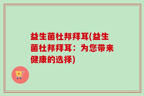 益生菌杜邦拜耳(益生菌杜邦拜耳:为您带来健康的选择) 益生菌杜邦拜耳(益生菌杜邦拜耳:为您带来健康的选择)