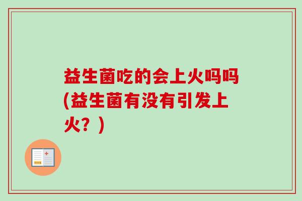 益生菌吃的会上火吗吗(益生菌有没有引发上火？)