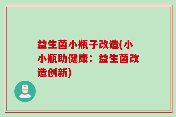 益生菌小瓶子改造(小小瓶助健康:益生菌改造创新) 益生菌小瓶子改造(小小瓶助健康:益生菌改造创新)