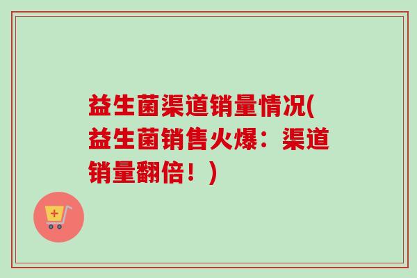 益生菌渠道销量情况(益生菌销售火爆:渠道销量翻倍!) 益生菌渠道销量情况(益生菌销售火爆:渠道销量翻倍!)