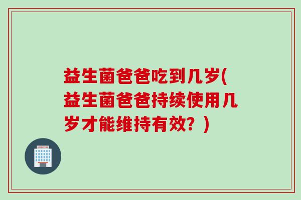 益生菌爸爸吃到几岁(益生菌爸爸持续使用几岁才能维持有效？)
