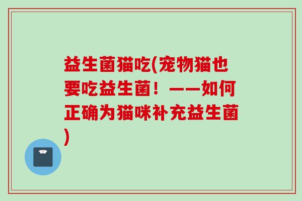 益生菌猫吃(宠物猫也要吃益生菌!——如何正确为猫咪补充益生菌) 益生菌猫吃(宠物猫也要吃益生菌!——如何正确为猫咪补充益生菌)