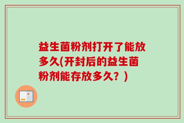 益生菌粉剂打开了能放多久(开封后的益生菌粉剂能存放多久?) 益生菌粉剂打开了能放多久(开封后的益生菌粉剂能存放多久?)